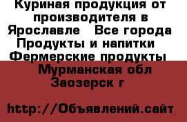 Куриная продукция от производителя в Ярославле - Все города Продукты и напитки » Фермерские продукты   . Мурманская обл.,Заозерск г.